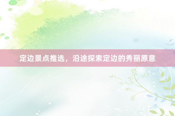 定边景点推选，沿途探索定边的秀丽原意