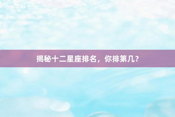 揭秘十二星座排名，你排第几？