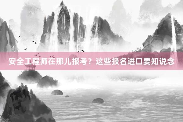 安全工程师在那儿报考？这些报名进口要知说念