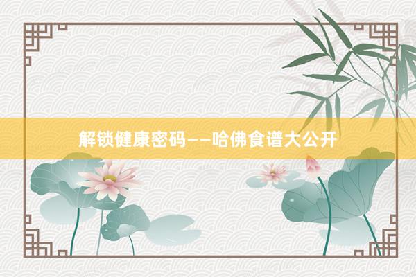 解锁健康密码——哈佛食谱大公开