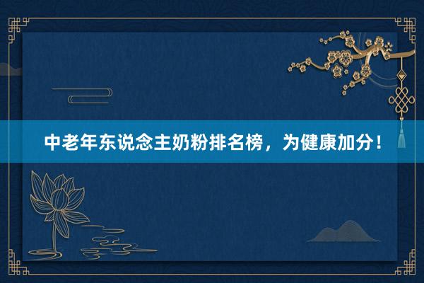 中老年东说念主奶粉排名榜，为健康加分！