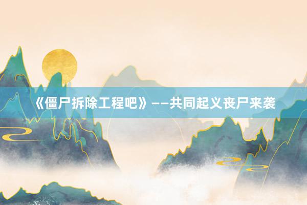 《僵尸拆除工程吧》——共同起义丧尸来袭