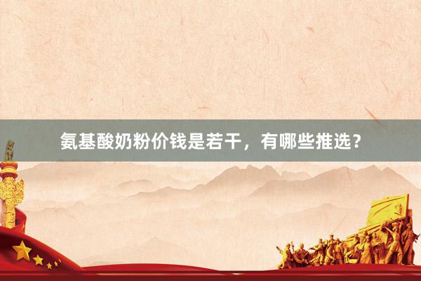 氨基酸奶粉价钱是若干，有哪些推选？