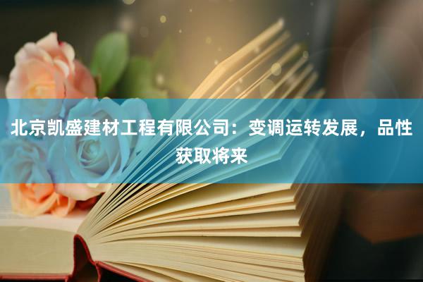 北京凯盛建材工程有限公司：变调运转发展，品性获取将来