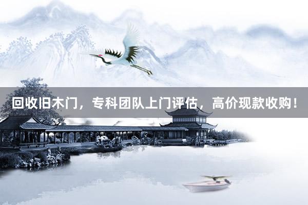 回收旧木门，专科团队上门评估，高价现款收购！