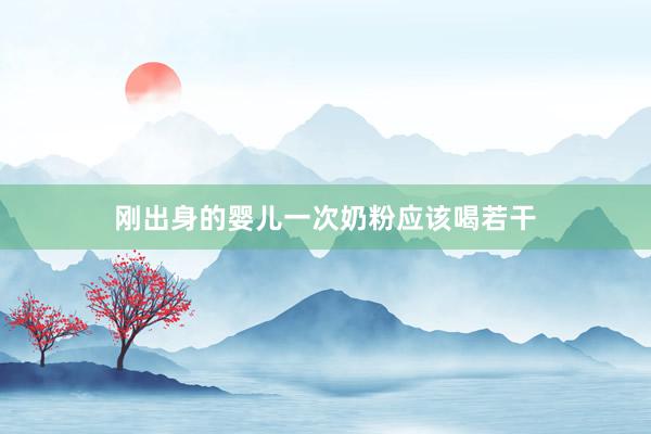 刚出身的婴儿一次奶粉应该喝若干
