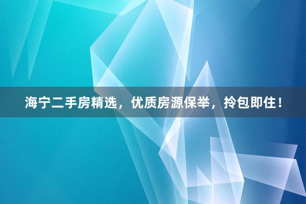 海宁二手房精选，优质房源保举，拎包即住！