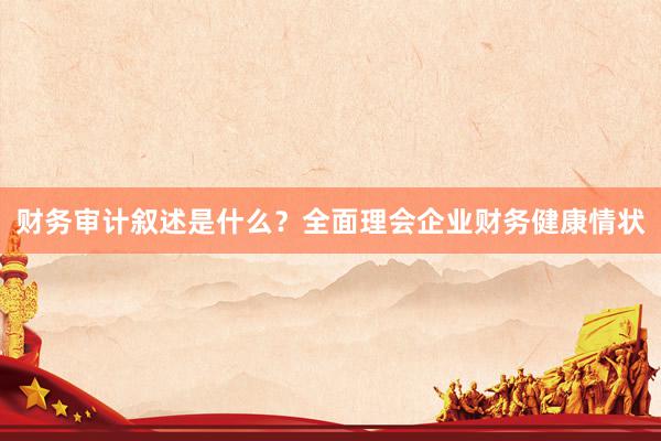 财务审计叙述是什么？全面理会企业财务健康情状