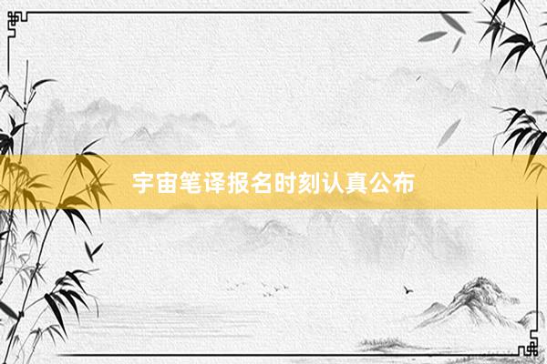 宇宙笔译报名时刻认真公布